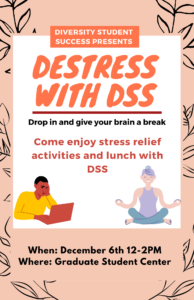 peach and black flyer With with a graphic of a student on a laptop and graphic with a women doing yoga. Flyer reads Diversity Student Success presents Destress with DSS. Drop in and give your brain a break. Come enjoy stress relief activities and lunch with DSS