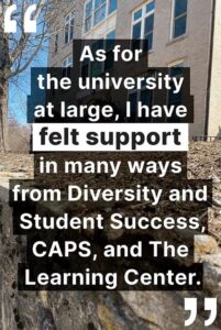 "As for the university at large, I have felt support in many ways from Diversity and Student Success, CAPS, and The Learning Center."