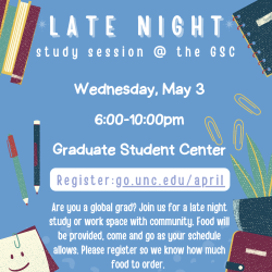 Lat Night Study Session @ the GSC Wednesday, May 3 from 6 p.m. until 10 p.m. at the Graduate Student Center. Register at go.unc.edu/april. Are you a global grad? join us for a late night study or work space with community. Food will be provided, come and go as your schedule allows. Please register so we know how much food to order.